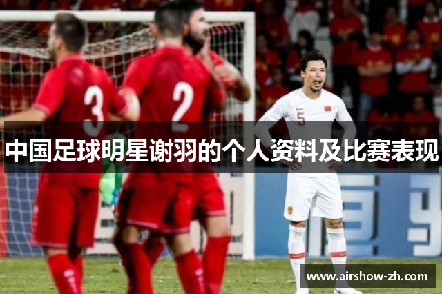 中国足球明星谢羽的个人资料及比赛表现